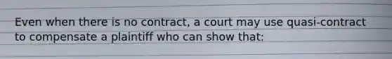 Even when there is no contract, a court may use quasi-contract to compensate a plaintiff who can show that: