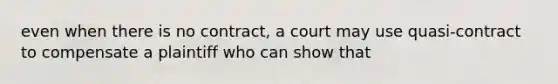 even when there is no contract, a court may use quasi-contract to compensate a plaintiff who can show that