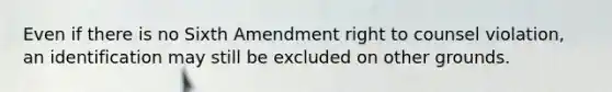 Even if there is no Sixth Amendment right to counsel violation, an identification may still be excluded on other grounds.