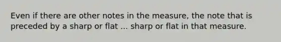 Even if there are other notes in the measure, the note that is preceded by a sharp or flat ... sharp or flat in that measure.