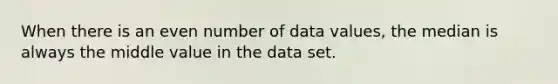 When there is an <a href='https://www.questionai.com/knowledge/ki4hctpp5V-even-number' class='anchor-knowledge'>even number</a> of data values, the median is always the middle value in the data set.