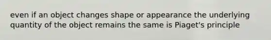 even if an object changes shape or appearance the underlying quantity of the object remains the same is Piaget's principle