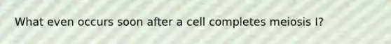 What even occurs soon after a cell completes meiosis I?