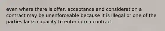 even where there is offer, acceptance and consideration a contract may be unenforceable because it is illegal or one of the parties lacks capacity to enter into a contract