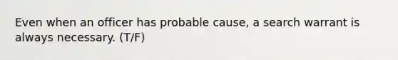 Even when an officer has probable cause, a search warrant is always necessary. (T/F)