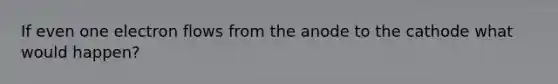 If even one electron flows from the anode to the cathode what would happen?