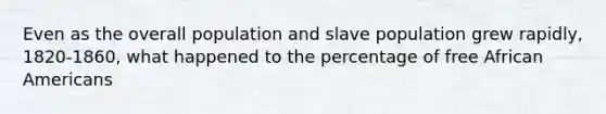 Even as the overall population and slave population grew rapidly, 1820-1860, what happened to the percentage of free African Americans