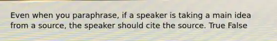 Even when you paraphrase, if a speaker is taking a main idea from a source, the speaker should cite the source. True False