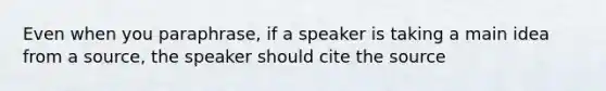 Even when you paraphrase, if a speaker is taking a main idea from a source, the speaker should cite the source