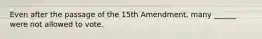 Even after the passage of the 15th Amendment, many ______ were not allowed to vote.