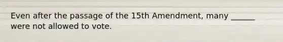 Even after the passage of the 15th Amendment, many ______ were not allowed to vote.