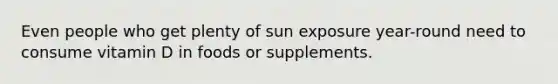 Even people who get plenty of sun exposure year-round need to consume vitamin D in foods or supplements.