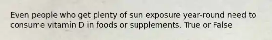 Even people who get plenty of sun exposure year-round need to consume vitamin D in foods or supplements. True or False