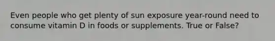 Even people who get plenty of sun exposure year-round need to consume vitamin D in foods or supplements. True or False?