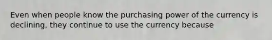 Even when people know the purchasing power of the currency is declining, they continue to use the currency because