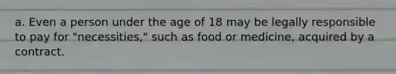 a. Even a person under the age of 18 may be legally responsible to pay for "necessities," such as food or medicine, acquired by a contract.