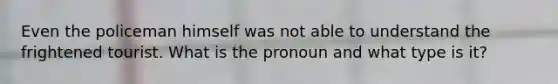 Even the policeman himself was not able to understand the frightened tourist. What is the pronoun and what type is it?