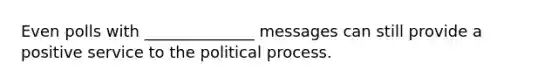 Even polls with ______________ messages can still provide a positive service to the political process.