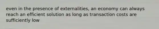 even in the presence of externalities, an economy can always reach an efficient solution as long as transaction costs are sufficiently low