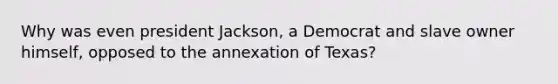 Why was even president Jackson, a Democrat and slave owner himself, opposed to the annexation of Texas?