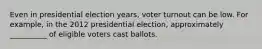 Even in presidential election years, voter turnout can be low. For example, in the 2012 presidential election, approximately __________ of eligible voters cast ballots.