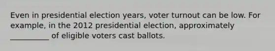 Even in presidential election years, voter turnout can be low. For example, in the 2012 presidential election, approximately __________ of eligible voters cast ballots.