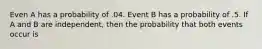 Even A has a probability of .04. Event B has a probability of .5. If A and B are independent, then the probability that both events occur is