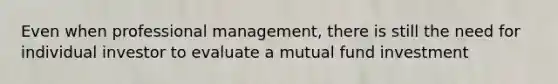 Even when professional management, there is still the need for individual investor to evaluate a mutual fund investment