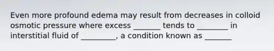 Even more profound edema may result from decreases in colloid osmotic pressure where excess _______ tends to ________ in interstitial fluid of _________, a condition known as _______