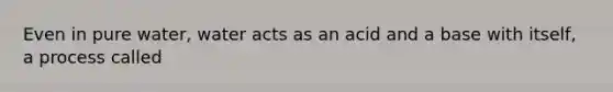 Even in pure water, water acts as an acid and a base with itself, a process called