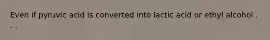 Even if pyruvic acid is converted into lactic acid or ethyl alcohol . . .
