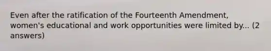 Even after the ratification of the Fourteenth Amendment, women's educational and work opportunities were limited by... (2 answers)