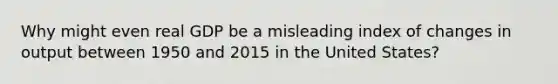 Why might even real GDP be a misleading index of changes in output between 1950 and 2015 in the United States?