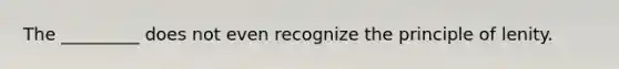 The _________ does not even recognize the principle of lenity.