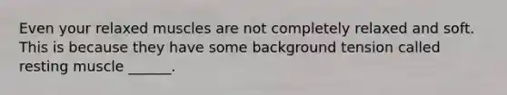 Even your relaxed muscles are not completely relaxed and soft. This is because they have some background tension called resting muscle ______.