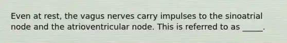 Even at rest, the vagus nerves carry impulses to the sinoatrial node and the atrioventricular node. This is referred to as _____.