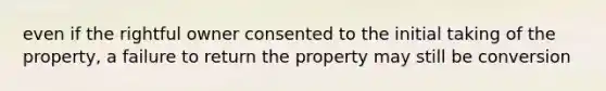 even if the rightful owner consented to the initial taking of the property, a failure to return the property may still be conversion