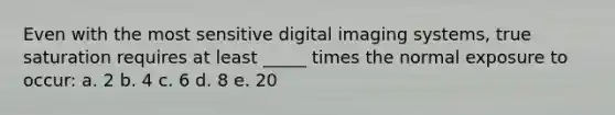 Even with the most sensitive digital imaging systems, true saturation requires at least _____ times the normal exposure to occur: a. 2 b. 4 c. 6 d. 8 e. 20