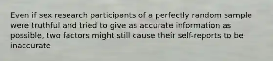 Even if sex research participants of a perfectly random sample were truthful and tried to give as accurate information as possible, two factors might still cause their self-reports to be inaccurate