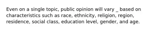 Even on a single topic, public opinion will vary _ based on characteristics such as race, ethnicity, religion, region, residence, social class, education level, gender, and age.