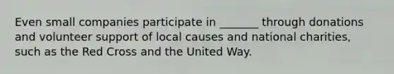 Even small companies participate in _______ through donations and volunteer support of local causes and national charities, such as the Red Cross and the United Way.