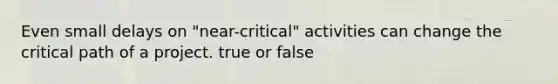 Even small delays on "near-critical" activities can change the critical path of a project. true or false