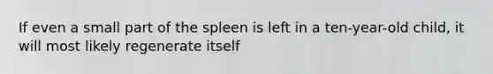 If even a small part of the spleen is left in a ten-year-old child, it will most likely regenerate itself