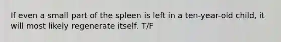 If even a small part of the spleen is left in a ten-year-old child, it will most likely regenerate itself. T/F