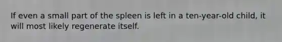 If even a small part of the spleen is left in a ten-year-old child, it will most likely regenerate itself.