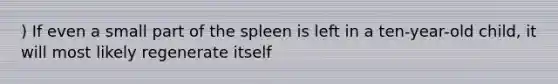 ) If even a small part of the spleen is left in a ten-year-old child, it will most likely regenerate itself