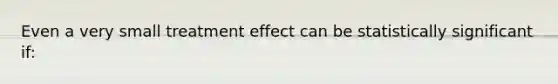 Even a very small treatment effect can be statistically significant if: