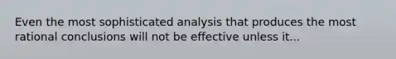 Even the most sophisticated analysis that produces the most rational conclusions will not be effective unless it...