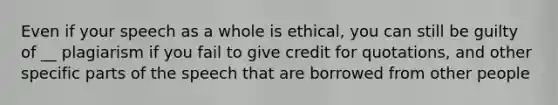 Even if your speech as a whole is ethical, you can still be guilty of __ plagiarism if you fail to give credit for quotations, and other specific parts of the speech that are borrowed from other people