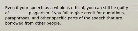 Even if your speech as a whole is ethical, you can still be guilty of _________ plagiarism if you fail to give credit for quotations, paraphrases, and other specific parts of the speech that are borrowed from other people.